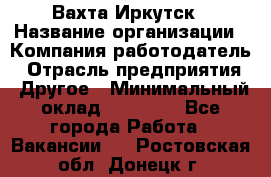 Вахта Иркутск › Название организации ­ Компания-работодатель › Отрасль предприятия ­ Другое › Минимальный оклад ­ 60 000 - Все города Работа » Вакансии   . Ростовская обл.,Донецк г.